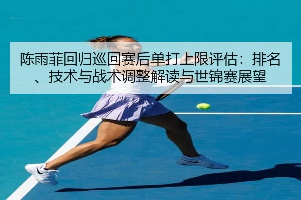 陈雨菲回归巡回赛后单打上限评估：排名、技术与战术调整解读与世锦赛展望
